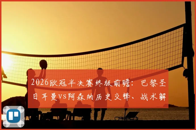 2026欧冠半决赛终极前瞻：巴黎圣日耳曼vs阿森纳历史交锋、战术解析与核心球员对决全指南