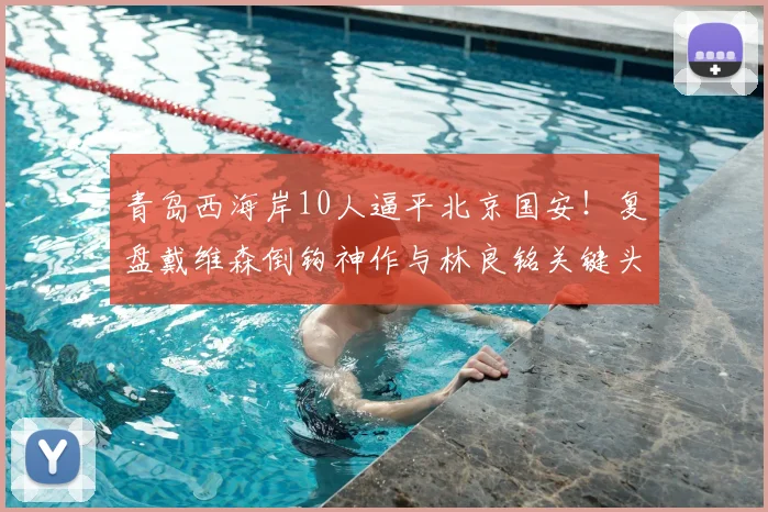 青岛西海岸10人逼平北京国安！复盘戴维森倒钩神作与林良铭关键头球，附2026赛季双方战术解析