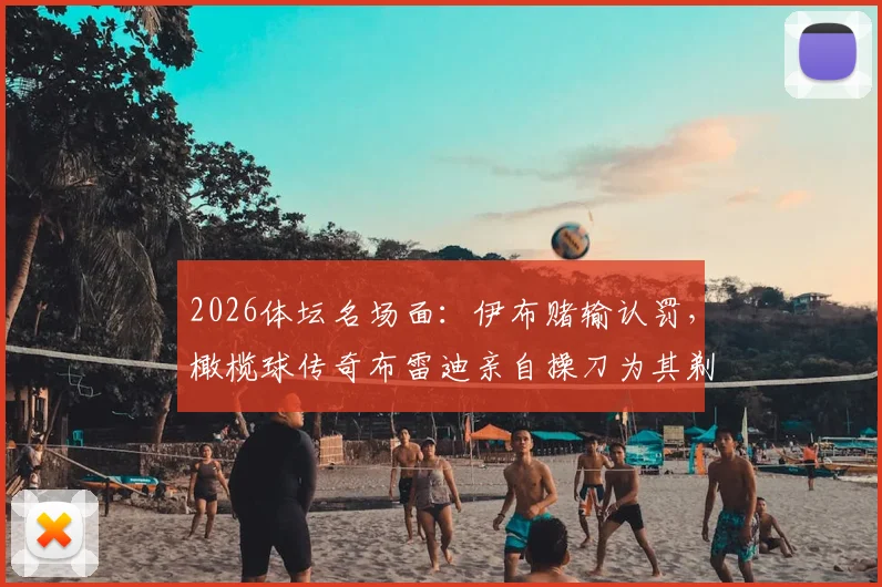 2026体坛名场面：伊布赌输认罚，橄榄球传奇布雷迪亲自操刀为其剃光头全过程曝光