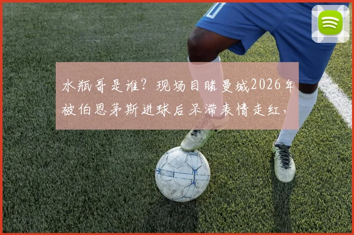 水瓶哥是谁？现场目睹曼城2026年被伯恩茅斯进球后呆滞表情走红，完整视频与表情包出处