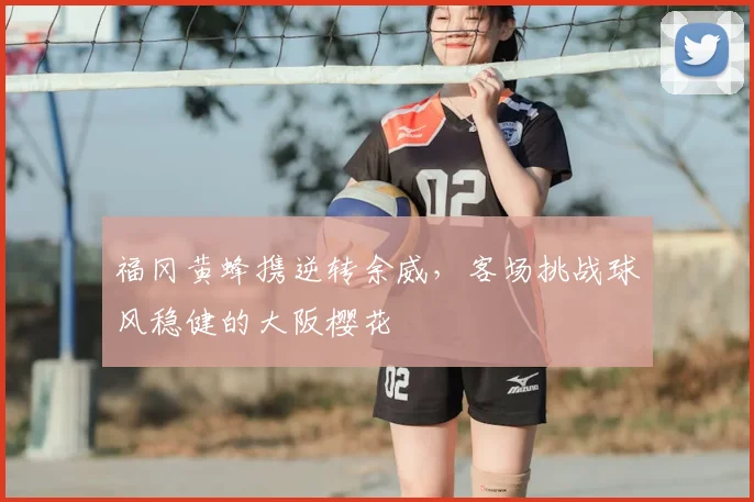福冈黄蜂携逆转余威，客场挑战球风稳健的大阪樱花