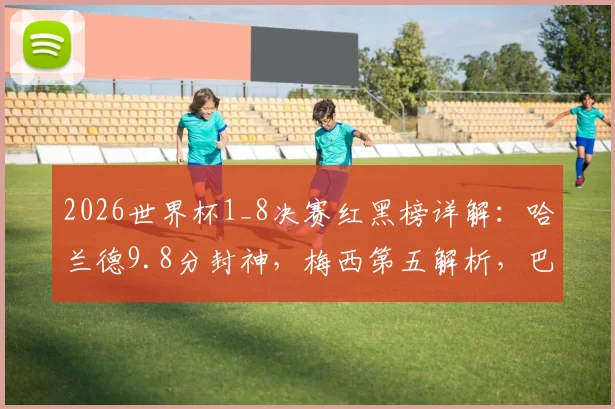 2026世界杯1_8决赛红黑榜详解：哈兰德9.8分封神，梅西第五解析，巴拉圭为何上黑榜