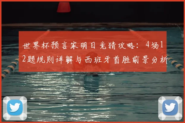 世界杯预言家明日竞猜攻略：4场12题规则详解与西班牙首胜前景分析，附2026年竞猜题目预测