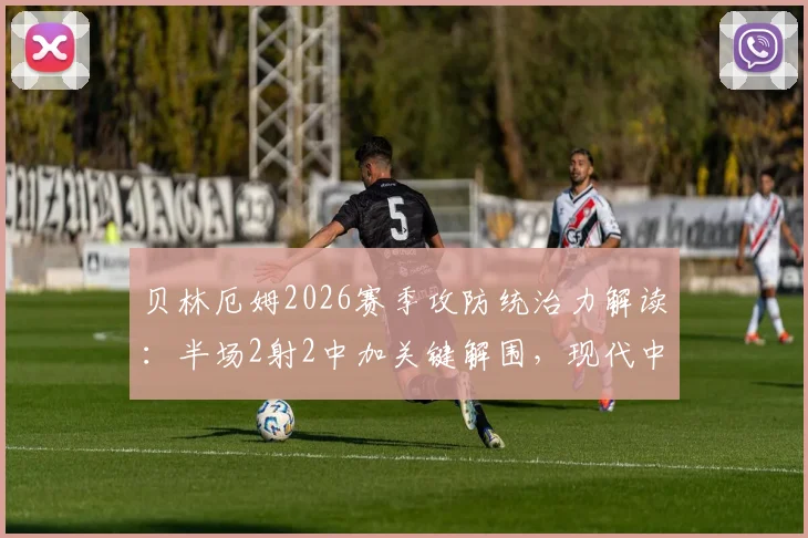 贝林厄姆2026赛季攻防统治力解读：半场2射2中加关键解围，现代中场标杆如何炼成