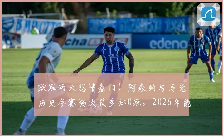 欧冠两大悲情豪门！阿森纳与马竞历史参赛场次最多却0冠，2026年能否破咒？
