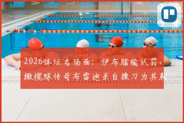 2026体坛名场面：伊布赌输认罚，橄榄球传奇布雷迪亲自操刀为其剃光头全过程曝光