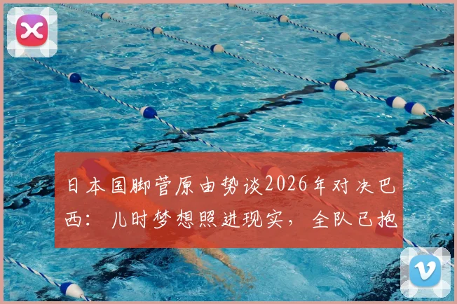 日本国脚菅原由势谈2026年对决巴西：儿时梦想照进现实，全队已抱定职业生涯的决心