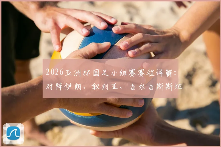 2026亚洲杯国足小组赛赛程详解：对阵伊朗、叙利亚、吉尔吉斯斯坦顺序、时间及出线形势分析