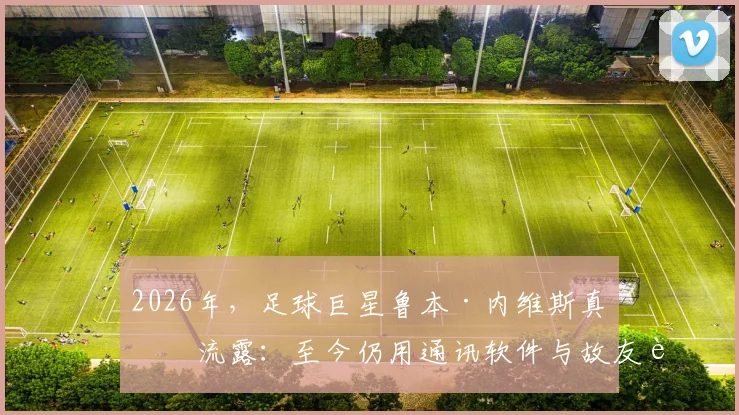 2026年，足球巨星鲁本·内维斯真情流露：至今仍用通讯软件与故友若塔对话，引全网泪目与追思
