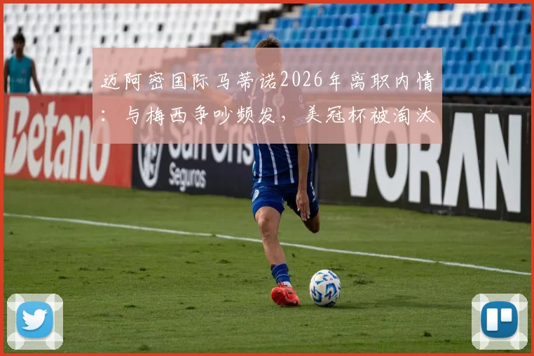 迈阿密国际马蒂诺2026年离职内情：与梅西争吵频发，美冠杯被淘汰成直接导火索
