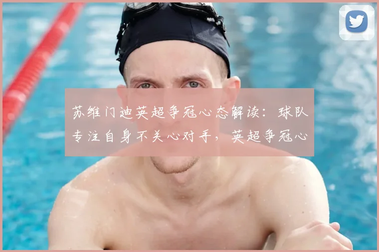 苏维门迪英超争冠心态解读:球队专注自身不关心对手,英超争冠心态才是关键