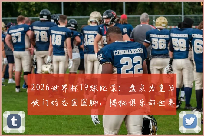 2026世界杯19球纪录：盘点为皇马破门的各国国脚，揭秘俱乐部世界杯进球榜