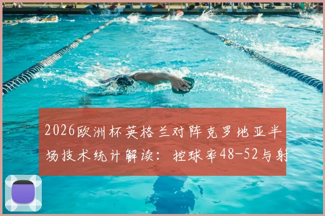 2026欧洲杯英格兰对阵克罗地亚半场技术统计解读：控球率48-52与射门9-4的背后含义