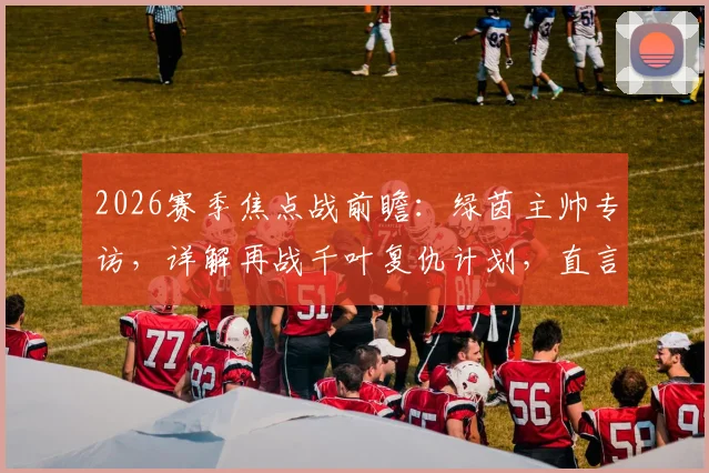 2026赛季焦点战前瞻:绿茵主帅专访,详解再战千叶复仇计划,直言首回合上半场表现难以接受