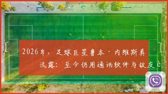 2026年，足球巨星鲁本·内维斯真情流露：至今仍用通讯软件与故友若塔对话，引全网泪目与追思