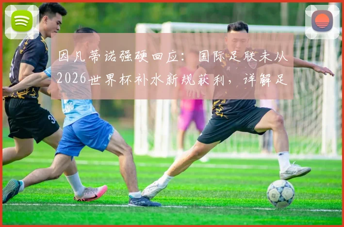 因凡蒂诺强硬回应:国际足联未从2026世界杯补水新规获利,详解足球比赛饮水暂停新变化