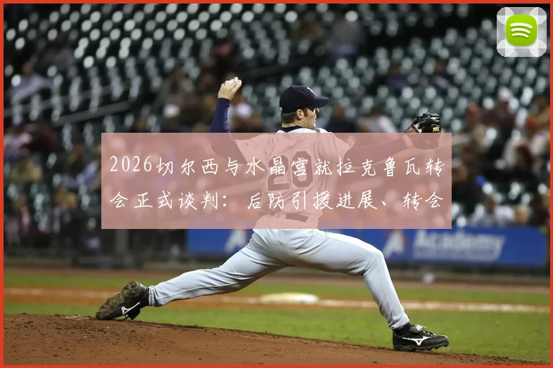 2026切尔西与水晶宫就拉克鲁瓦转会正式谈判：后防引援进展、转会费预估及球队需求分析