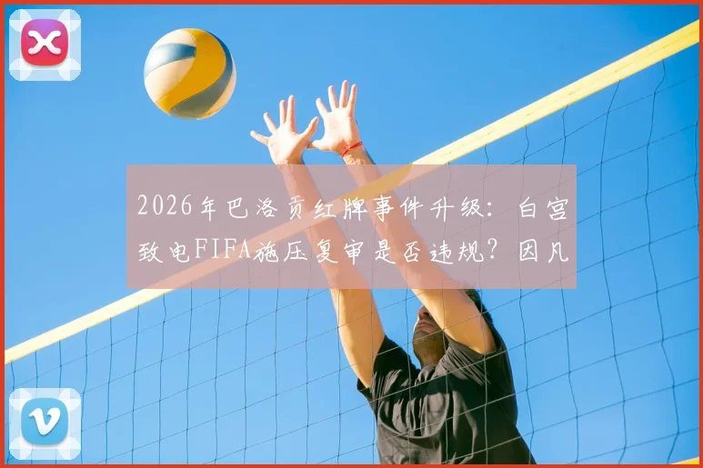 2026年巴洛贡红牌事件升级：白宫致电FIFA施压复审是否违规？因凡蒂诺面临巨大政治压力