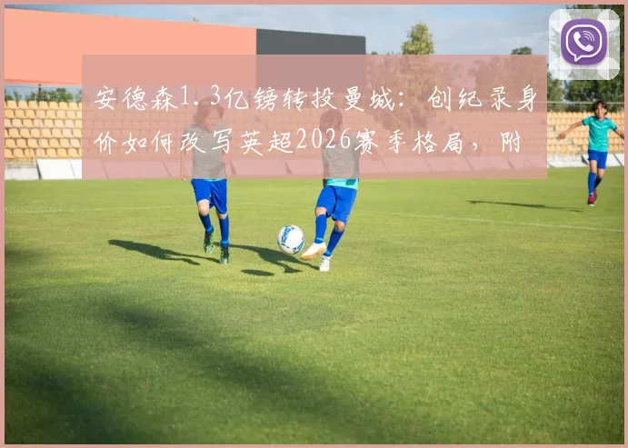 安德森1.3亿镑转投曼城：创纪录身价如何改写英超2026赛季格局，附完整转会细节解读