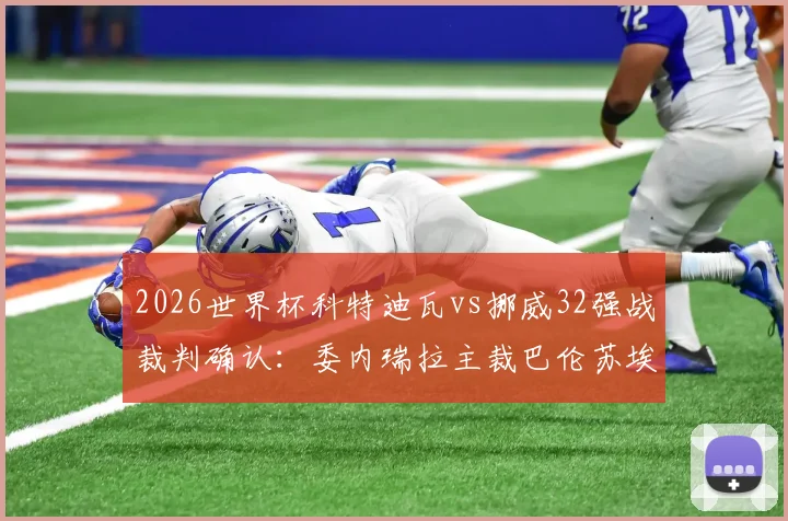 2026世界杯科特迪瓦vs挪威32强战裁判确认:委内瑞拉主裁巴伦苏埃拉执法,附其过往执法风格与关键判罚回顾