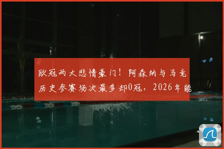 欧冠两大悲情豪门!阿森纳与马竞历史参赛场次最多却0冠,2026年能否破咒?