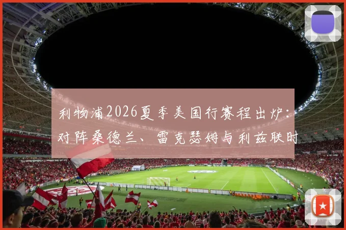 利物浦2026夏季美国行赛程出炉:对阵桑德兰、雷克瑟姆与利兹联时间地点及观赛购票指南