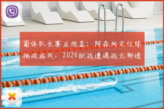 葡体队长赛后炮轰：阿森纳定位球拖延成风，2026欧战遭遇战无聊透顶