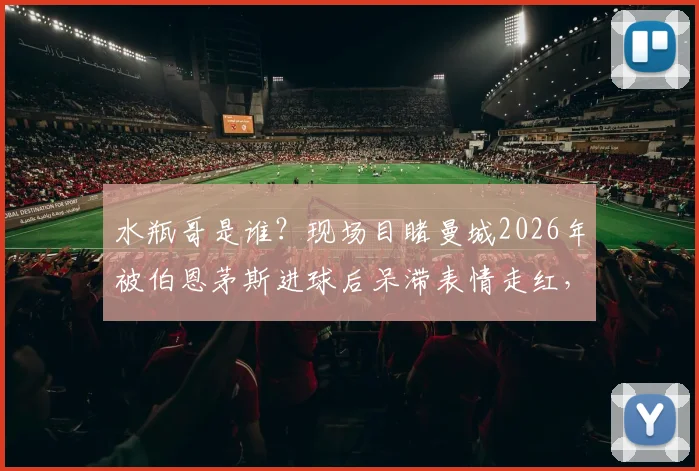 水瓶哥是谁？现场目睹曼城2026年被伯恩茅斯进球后呆滞表情走红，完整视频与表情包出处