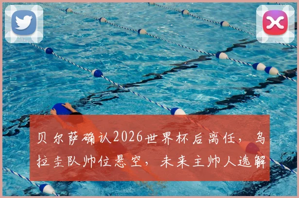 贝尔萨确认2026世界杯后离任，乌拉圭队帅位悬空，未来主帅人选解析与球队前景前瞻