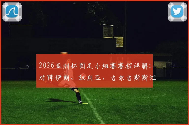 2026亚洲杯国足小组赛赛程详解：对阵伊朗、叙利亚、吉尔吉斯斯坦顺序、时间及出线形势分析