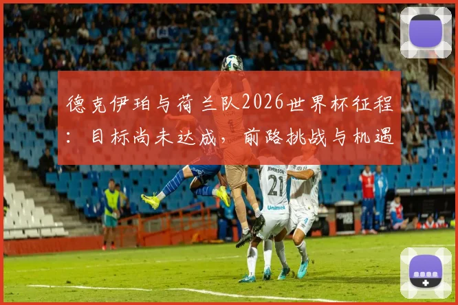 德克伊珀与荷兰队2026世界杯征程：目标尚未达成，前路挑战与机遇深度解析