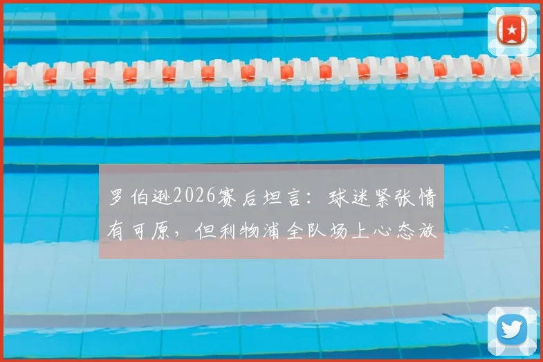 罗伯逊2026赛后坦言:球迷紧张情有可原,但利物浦全队场上心态放松是赢球关键