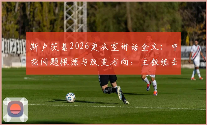 斯卢茨基2026更衣室讲话全文：申花问题根源与改变方向，主教练去留分析