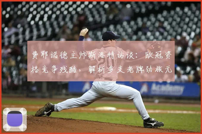 费耶诺德主帅斯洛特访谈：欧冠资格竞争残酷，解析多支老牌劲旅无缘欧战的深层原因