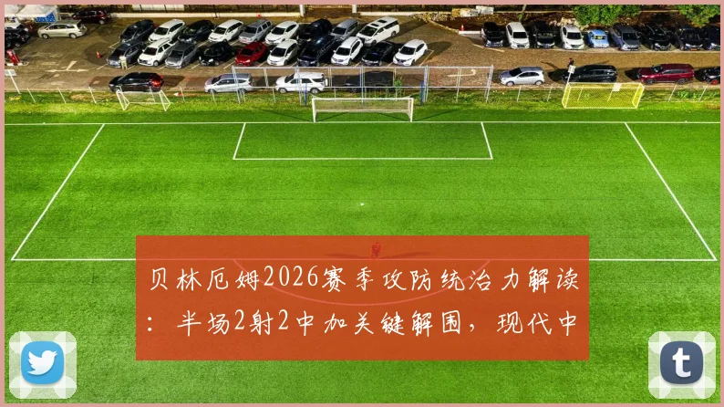贝林厄姆2026赛季攻防统治力解读:半场2射2中加关键解围,现代中场标杆如何炼成