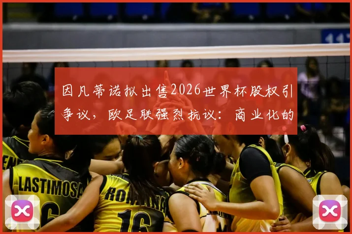 因凡蒂诺拟出售2026世界杯股权引争议，欧足联强烈抗议：商业化的危险红线