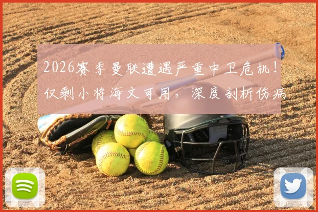 2026赛季曼联遭遇严重中卫危机！仅剩小将海文可用，深度剖析伤病潮成因与滕哈赫的应急方案