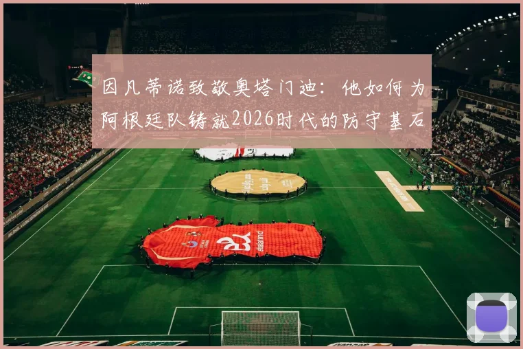 因凡蒂诺致敬奥塔门迪：他如何为阿根廷队铸就2026时代的防守基石与冠军气质