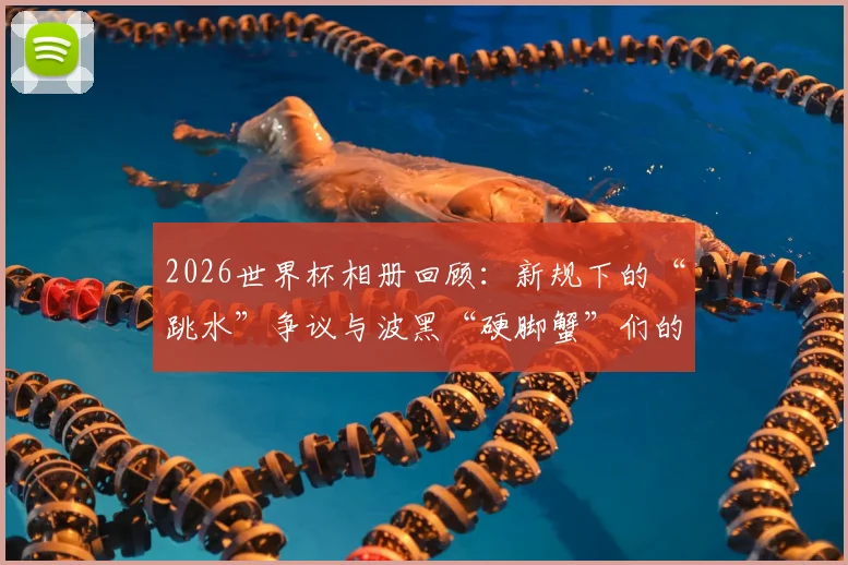 2026世界杯相册回顾：新规下的“跳水”争议与波黑“硬脚蟹”们的赛场故事