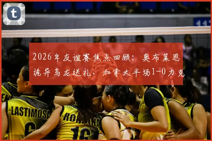 2026年友谊赛焦点回顾：奥布莱恩诡异乌龙送礼，加拿大半场1-0力克爱尔兰，比赛细节与战术影响全解析