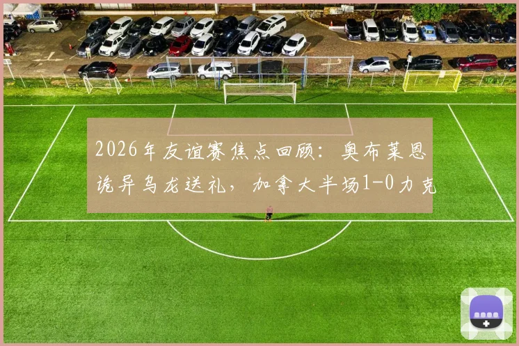 2026年友谊赛焦点回顾：奥布莱恩诡异乌龙送礼，加拿大半场1-0力克爱尔兰，比赛细节与战术影响全解析