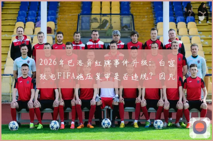 2026年巴洛贡红牌事件升级：白宫致电FIFA施压复审是否违规？因凡蒂诺面临巨大政治压力