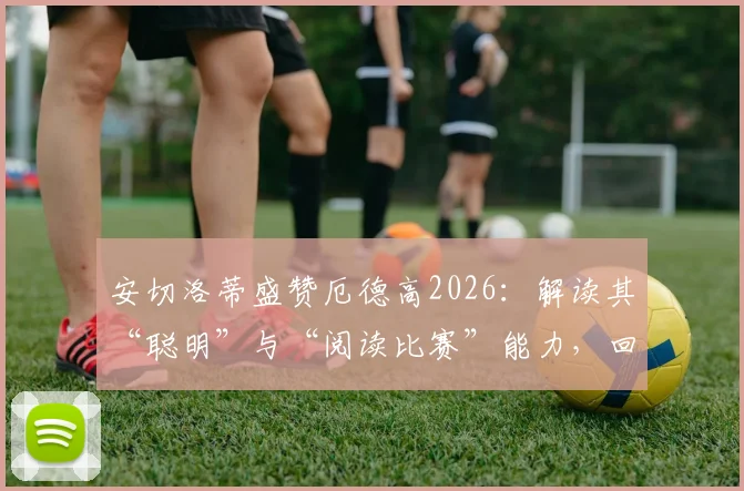 安切洛蒂盛赞厄德高2026：解读其“聪明”与“阅读比赛”能力，回顾离开皇马后的蜕变之路