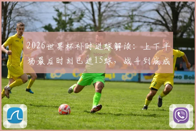 2026世界杯补时进球解读：上下半场最后时刻已进15球，战斗到底成主旋律