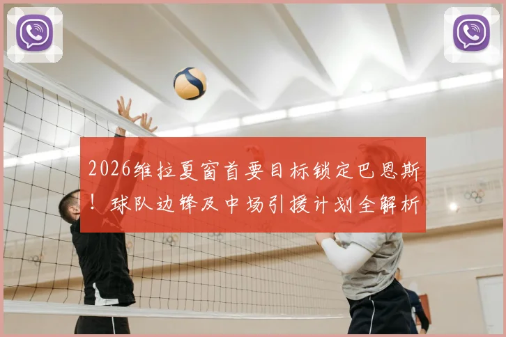 2026维拉夏窗首要目标锁定巴恩斯！球队边锋及中场引援计划全解析，潜在名单一览