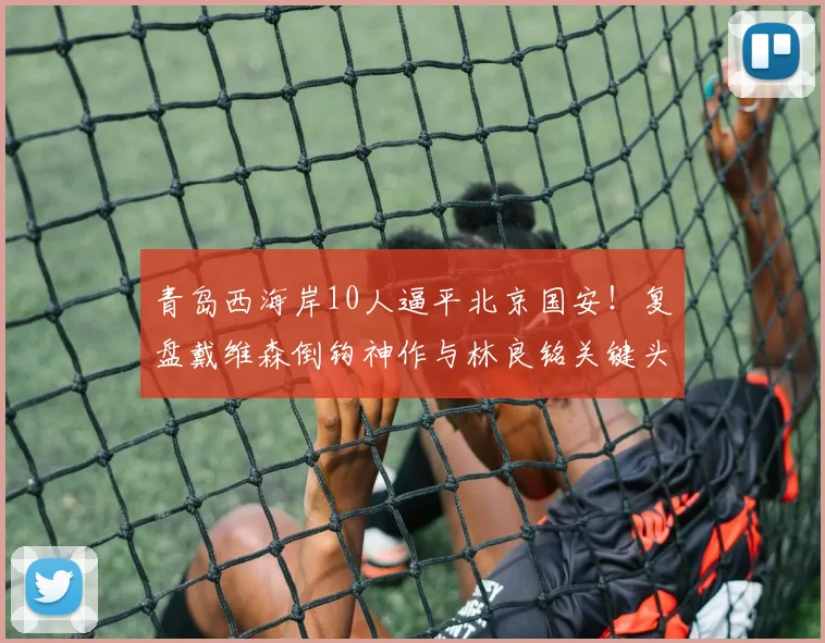 青岛西海岸10人逼平北京国安！复盘戴维森倒钩神作与林良铭关键头球，附2026赛季双方战术解析