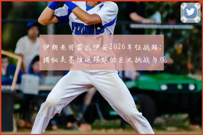 伊朗老将雷扎伊安2026年征战路:揭秘美墨往返踢球的巨大挑战与现实困境