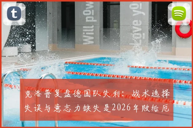 克洛普复盘德国队失利：战术选择失误与意志力缺失是2026年败给厄瓜多尔主因