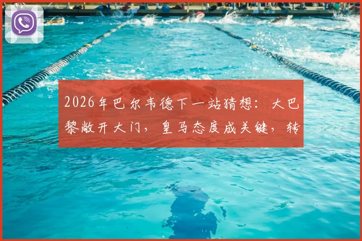 2026年巴尔韦德下一站猜想：大巴黎敞开大门，皇马态度成关键，转会传闻深度剖析