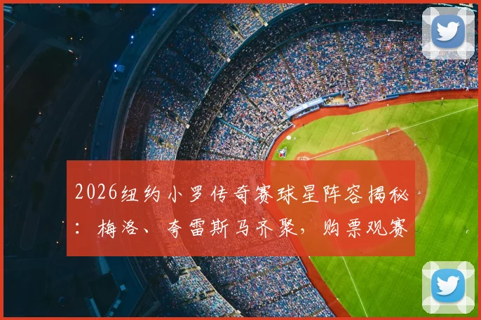 2026纽约小罗传奇赛球星阵容揭秘:梅洛、夸雷斯马齐聚,购票观赛全攻略在此